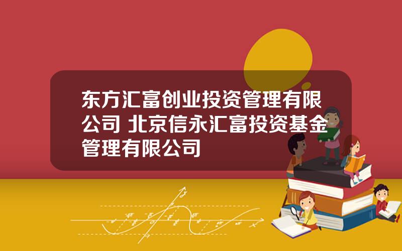 东方汇富创业投资管理有限公司 北京信永汇富投资基金管理有限公司